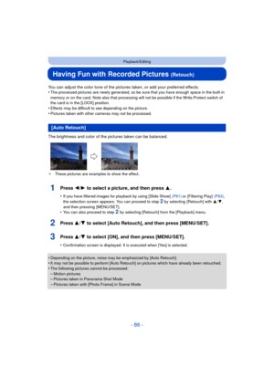 Page 86- 86 -
Playback/Editing
Having Fun with Recorded Pictures (Retouch)
You can adjust the color tone of the pictures taken, or add your preferred effects.
•The processed pictures are newly generated, so be sure that you have enough space in the built-in 
memory or on the card. Note also that processing  will not be possible if the Write-Protect switch of 
the card is in the [LOCK] position.
•Effects may be difficult to see depending on the picture.
•Pictures taken with other cameras may not be processed....