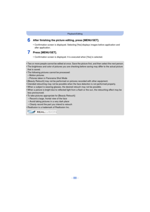 Page 88- 88 -
Playback/Editing
6After finishing the picture editing, press [MENU/SET].
•Confirmation screen is displayed. Selecting [Yes] displays images before application and 
after application.
7Press [MENU/SET].
•Confirmation screen is displayed. It is executed when [Yes] is selected.
•Two or more people cannot be edited at once. Save the picture first, and then select the next person.
•The brightness and color of pictures you are checking before saving may differ to the actual picture 
that is saved.
•The...