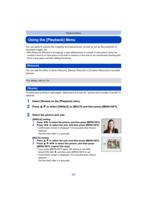 Page 90- 90 -
Playback/Editing
Using the [Playback] Menu
You can perform actions like cropping recorded pictures, as well as set up the protection of 
recorded images, etc.
•
With [Retouch], [Resize] or [Cropping], a new edited picture is created. A new picture cannot be 
created if there is no free space on the built-in memory or the card so we recommend checking that 
there is free space and then editing the picture.
You can add the effect of  [Auto Retouch], [Beauty Retouch] or [Creative Retouch] to recorded...