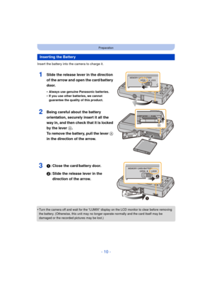 Page 10- 10 -
Preparation
Insert the battery into the camera to charge it.
1Slide the release lever in the direction 
of the arrow and open the card/battery 
door.
•Always use genuine Panasonic batteries.•If you use other batteries, we cannot 
guarantee the quality of this product.
2Being careful about the battery 
orientation, securely insert it all the 
way in, and then check that it is locked 
by the lever A. 
To remove the battery, pull the lever A 
in the direction of the arrow.
31: Close the card/battery...