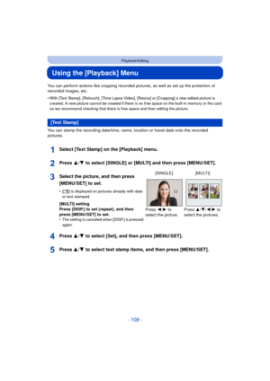 Page 108- 108 -
Playback/Editing
Using the [Playback] Menu
You can perform actions like cropping recorded pictures, as well as set up the protection of 
recorded images, etc.
•
With [Text Stamp], [Retouch], [Time Lapse Video],  [Resize] or [Cropping] a new edited picture is 
created. A new picture cannot be created if there is no free space on the built-in memory or the card 
so we recommend checking that there is free space and then editing the picture.
You can stamp the recording date/time, name, location or...
