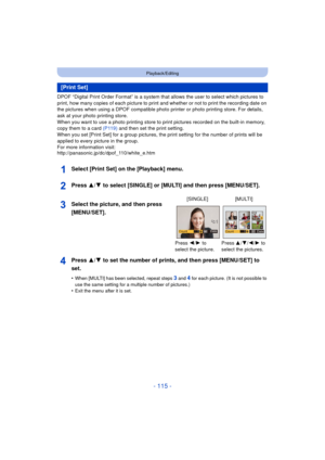 Page 115- 115 -
Playback/Editing
DPOF “Digital Print Order Format” is a system that allows the user to select which pictures to 
print, how many copies of each picture to print and whether or not to print the recording date on 
the pictures when using a DPOF compatible photo printer or photo printing store. For details, 
ask at your photo printing store.
When you want to use a photo printing store to print pictures recorded on the built-in memory, 
copy them to a card  (P119) and then set the print setting.
When...