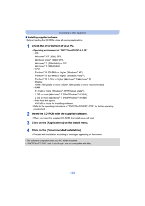 Page 123- 123 -
Connecting to other equipment
∫Installing supplied software
•Before inserting the CD-ROM, close all running applications.
Check the environment of your PC.
•Operating environment of “PHOTOfunSTUDIO 9.0 SE”–OS:
WindowsR XP (32bit) SP3,
Windows VistaR (32bit) SP2,
WindowsR 7 (32bit/64bit) or SP1
WindowsR 8 (32bit/64bit)
–CPU:
PentiumR III 500 MHz or higher (WindowsR XP),
PentiumR III 800 MHz or higher (Windows VistaR),
PentiumR III 1 GHz or higher (WindowsR 7/WindowsR 8)
–Display:
1024k768 pixels...