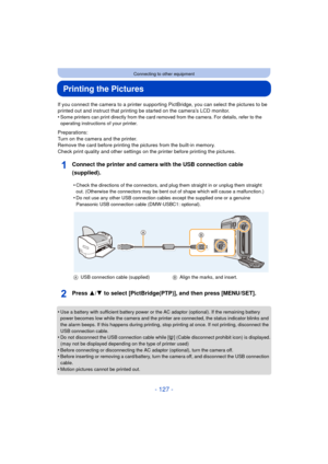 Page 127- 127 -
Connecting to other equipment
Printing the Pictures
If you connect the camera to a printer supporting PictBridge, you can select the pictures to be 
printed out and instruct that printing be started on the camera’s LCD monitor.
•
Some printers can print directly from the card removed from the camera. For details, refer to the 
operating instructions of your printer.
Preparations:
Turn on the camera and the printer.
Remove the card before printing the pictures from the built-in memory.
Check print...