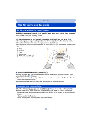 Page 27- 27 -
Preparation
Tips for taking good pictures
Hold the camera gently with both hands, keep your arms still at your side and 
stand with your feet slightly apart.
•To prevent dropping, be sure to attach the supplied strap and fit it to your wrist. (P14)•Do not swing around or pull forcefully on the unit with the strap attached. The strap may break.•Be careful not to move the camera when you press the shutter button.
•Be careful not to put your fingers on the flash, AF assist lamp/LED light, microphone,...