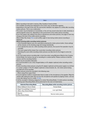 Page 36- 36 -
Basic
•When recording to the built-in memory, [Rec Quality] is fixed to [VGA].•The available recording time displayed on the screen may not decrease regularly.•Depending on the type of the card, the card access indication may appear for a while after recording 
motion pictures. This is not a malfunction.
•The screen may be blacked out momentarily, or the unit may record noise due to static electricity or 
electromagnetic waves etc. depending on the environment of the motion picture recording....