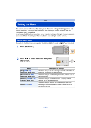 Page 40- 40 -
Basic
Setting the Menu
The camera comes with menus that allow you to choose the settings for taking pictures and 
playing them back just as you like and menus that enable you to have more fun with the 
camera and use it more easily.
In particular, the [Setup] menu contains some important settings relating to the camera’s clock 
and power. Check the settings of this menu before proceeding to use the camera.
Example: In the [Rec] menu, change [AF Mode] from [Ø] ([1-Area]) to [ š] ([Face Detection])...