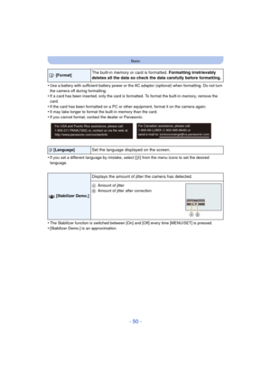 Page 50- 50 -
Basic
•Use a battery with sufficient battery power or the AC adaptor (optional) when formatting. Do not turn 
the camera off during formatting.
•If a card has been inserted, only the card is formatted. To format the built-in memory, remove the 
card.
•If the card has been formatted on a PC or other equipment, format it on the camera again.•It may take longer to format the built-in memory than the card.
•If you cannot format, contact the dealer or Panasonic.
•If you set a different language by...