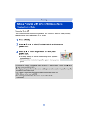 Page 62- 62 -
Recording
Taking Pictures with different image effects 
(Creative Control Mode)
Recording Mode: 
This mode records with additional image effects. You can set the effects to add by selecting 
example images and checking them on the screen.
Press [MODE].
Press 3/4/2/1 to select [Creative Control], and then press 
[MENU/SET].
Press 3/ 4 to select image effects and then press 
[MENU/SET].
•The image effect of the selected example image will be applied in a 
preview display A.•A brief description of...