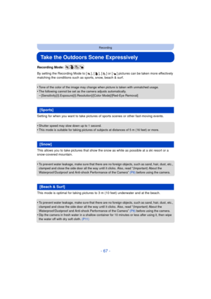 Page 67- 67 -
Recording
Take the Outdoors Scene Expressively
Recording Mode: 
By setting the Recording Mode to [ ], [ ], [ ] or [ ] pictures can be taken more effectively 
matching the conditions such as sports, snow, beach & surf.
•
Tone of the color of the image may change when picture is taken with unmatched usage.
•The following cannot be set as the camera adjusts automatically.–[Sensitivity]/[i.Exposure]/[i.Resolution]/[Color Mode]/[Red-Eye Removal]
Setting for when you want to take pictures of sports...