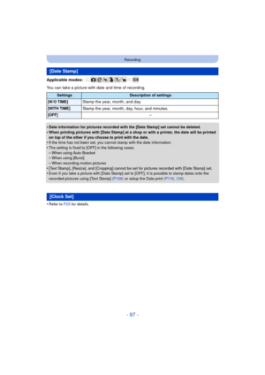 Page 97- 97 -
Recording
Applicable modes: 
You can take a picture with date and time of recording.
•
Date information for pictures recorded with the [Date Stamp] set cannot be deleted.•When printing pictures with [Date Stamp] at a shop or with a printer, the date will be printed 
on top of the other if you choose to print with the date.
•If the time has not been set, you cannot stamp with the date information.•The setting is fixed to [OFF] in the following cases.
–When using Auto Bracket–When using [Burst]–When...