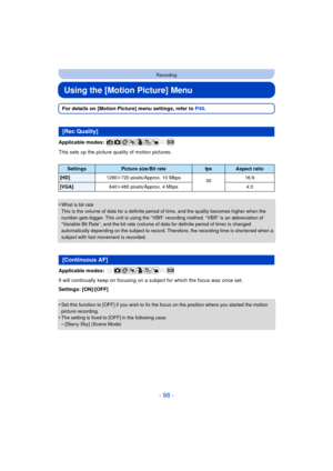 Page 98- 98 -
Recording
Using the [Motion Picture] Menu
For details on [Motion Picture] menu settings, refer to P40.
Applicable modes: 
This sets up the picture quality of motion pictures.
•
What is bit rate
This is the volume of data for a definite period of time, and the quality becomes higher when the 
number gets bigger. This unit is using the “VBR” recording method. “VBR” is an abbreviation of 
“Variable Bit Rate”, and the bit rate (volume of data for definite period of time) is changed 
automatically...