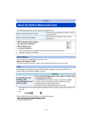 Page 19- 19 -
Preparation
About the Built-in Memory/the Card
•You can copy the recorded pictures to a card. (P95)•Memory size: Approx. 90 MB
•The access time for the built-in memory may be longer than the access time for a card.
The following cards, which conform to the SD video standard, can be used with this unit.
(These cards are indicated as card in the text.)
¢SD Speed Class is the speed standard regarding continuous writing. Check via the label on the 
card, etc.
•Please confirm the latest information on...