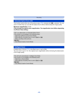 Page 48- 48 -
Recording
This function works when any of the picture sizes (P69) indicated with   is selected. You can 
zoom in further than you can with the Optica l Zoom without deteriorating the image quality. 
Maximum magnification: 11.3k
(This includes the optical zoom magnification. The magnification level differs depending 
on [Picture Size] setting.)
•
“EZ” is an abbreviation of “Extended Optical Zoom”.•This function is not available in the following cases:
–[High Sens.]/[Photo Frame] (Scene Mode)–When...