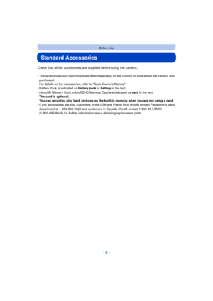 Page 6- 6 -
Before Use
Standard Accessories
Check that all the accessories are supplied before using the camera.
•
The accessories and their shape will differ depending on the country or area where the camera was 
purchased.
For details on the accessories, refer to “Basic Owner’s Manual”.
•Battery Pack is indicated as battery pack or battery  in the text.•microSD Memory Card, microSDHC Me mory Card are indicated as card in the text.•The card is optional.
You can record or play back pictures on the built-in...