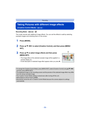 Page 56- 56 -
Recording
Taking Pictures with different image effects 
(Creative Control Mode) (DMC-XS1)
Recording Mode: (DMC-XS1)  
This mode records with additional image effects. You can set the effects to add by selecting 
example images and checking them on the screen.
1Press [MODE].
2Press 3/ 4/2/1 to select [Creative Control], and then press [MENU/
SET].
3Press 3/ 4 to select image effects and then press 
[MENU/SET].
•The image effect of the selected example image will be applied in a 
preview display...
