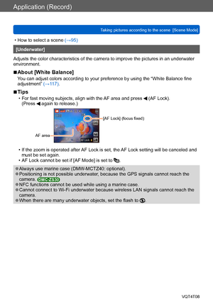 Page 101Application (Record)
Taking pictures according to the scene  [Scene Mode] VQT4T08
- 101 -
 • How to select a scene (→95)
[Underwater]
Adjusts the color characteristics of the camera to improve the pictures in an underwater 
environment.
 ■About [White Balance]
You can adjust colors according to your preference by using the “White Balance fine 
adjustment” (→117).
 ■Tips
 • For fast moving subjects, align with the AF area and press  (AF Lock).
(Press  again to release.)
AF area
[AF Lock] (focus fixed)
 •...