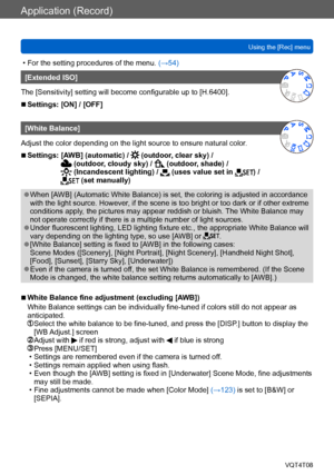 Page 117Application (Record)
Using the [Rec] menuVQT4T08
- 117 -
 • For the setting procedures of the menu.  (→54)
[Extended ISO]
The [Sensitivity] setting will become configurable up to [H.6400].
 ■Settings: [ON] / [OFF]
[White Balance]
Adjust the color depending on the light source to ensure natural color .
 ■Settings:  [AWB] (automatic) /  (outdoor, clear sky) /  (outdoor, cloudy sky) /  (outdoor, shade) /  (Incandescent lighting) /  (uses value set in ) /  (set manually)
 ●When [AWB] (Automatic White...