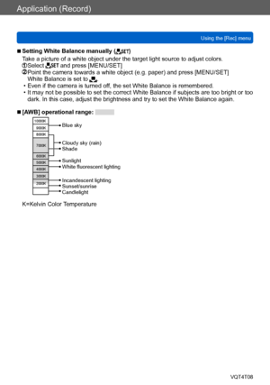 Page 118Application (Record)
Using the [Rec] menuVQT4T08
- 118 -
 ■Setting White Balance manually ()
Take a picture of a white object under the target light source to adjust colors.
  Select  and press [MENU/SET]  Point the camera towards a white object (e.g. paper) and press [MENU/SET]
White Balance is set to . • Even if the camera is turned off, the set White Balance is remembered. • It may not be possible to set the correct White Balance if subjects are too bright or too  dark. In this case, adjust the...