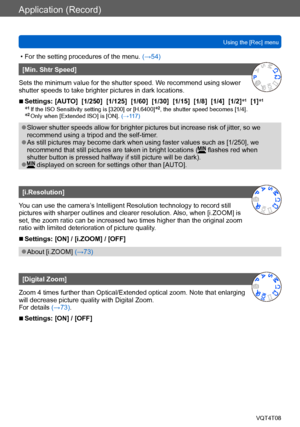 Page 122Application (Record)
Using the [Rec] menuVQT4T08
- 122 -
 • For the setting procedures of the menu.  (→54)
[Min. Shtr Speed]
Sets the minimum value for the shutter speed. We recommend using slower 
shutter speeds to take brighter pictures in dark locations.
 ■Settings: [AUTO]  [1/250]  [1/125]  [1/60]  [1/30]  [1/15]  [1/8]  [1/4]  [1/2] *1  [1]*1
*1 If the ISO Sensitivity setting is [3200] or [H.6400]*2, the shutter speed becomes [1/4].*2 Only when [Extended ISO] is [ON]. 
(→117)
 ●Slower shutter speeds...