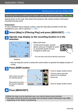 Page 135Application (View)
Selecting pictures to play back  [Filtering Play]VQT4T08
- 135 -
Narrowing down by selecting the location where the pictures were taken DMC-ZS30
Specify place on the map, then select from pictures with nearby location information 
recorded and play back.
Preparation:
To use a detailed map to specify a place, copy the map data recorded on the disc 
(supplied) to your card in advance. (→180)
Select [Map] in [Filtering Play] and press [MENU/SET] (→133)
Operate map display so the recording...