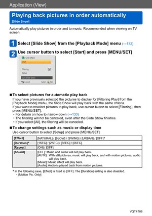 Page 138Application (View)
Playing back pictures in order automatically   
[Slide Show]VQT4T08
- 138 -
Automatically play pictures in order and to music. Recommended when viewing on TV 
screen.
Select [Slide Show] from the [Playback Mode] menu (→132)
Use cursor button to select [Start] and press [MENU/SET]
 ■To select pictures for automatic play back
If you have previously selected the pictures to display for [Filtering Play] from the 
[Playback Mode] menu, the Slide Show will play back with the same criteria....