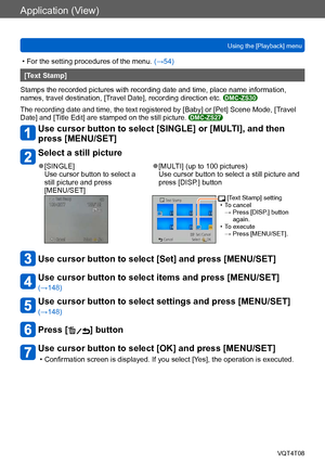 Page 147Application (View)
Using the [Playback] menuVQT4T08
- 147 -
 • For the setting procedures of the menu.  (→54)
[Text Stamp]
Stamps the recorded pictures with recording date and time, place name information, 
names, travel destination, [Travel Date], recording direction etc. 
DMC-ZS30
The recording date and time, the text registered by [Baby] or [Pet] Scene Mode, [T ravel 
Date] and [Title Edit] are stamped on the still picture. DMC-ZS27
Use cursor button to select [SINGLE] or [MULTI], and then 
press...