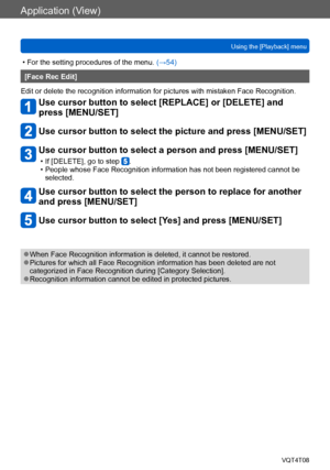 Page 156Application (View)
Using the [Playback] menuVQT4T08
- 156 -
 • For the setting procedures of the menu.  (→54)
[Face Rec Edit]
Edit or delete the recognition information for pictures with mistaken Face Recognition.
Use cursor button to select [REPLACE] or [DELETE] and 
press [MENU/SET]
Use cursor button to select the picture and press [MENU/SET]
Use cursor button to select a person and press [MENU/SET]
 • If [DELETE], go to step . • People whose Face Recognition information has not been registered cannot...