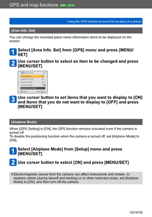 Page 164GPS and map functions DMC-ZS30
Using the GPS function to record the location of a pictureVQT4T08
- 164 -
[Area Info. Set]
You can change the recorded place name information items to be displayed on the 
screen.
Select [Area Info. Set] from [GPS] menu and press [MENU/
SET]
Use cursor button to select an item to be changed and press 
[MENU/SET]
Use cursor button to set items that you want to display to [ON] 
and items that you do not want to display to [OFF] and press 
[MENU/SET]
[Airplane Mode]
When [GPS...