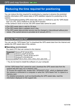 Page 169GPS and map functions DMC-ZS30
Reducing the time required for positioning
VQT4T08- 169 -
You can reduce the time required for positioning by copying in advance the predicted 
satellite information (GPS assist data) of GPS satellites required for positioning to the 
camera.
 • For downloading/updating GPS assist data, there is a method to use the “GPS Assist Tool” on a PC, and a method to use the Wi-Fi function.
 • If the camera’s clock is not set, the GPS assist data cannot be used.
 ●The GPS assist data...