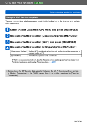 Page 173GPS and map functions DMC-ZS30
Reducing the time required for positioningVQT4T08
- 173 -
Using the Wi-Fi function to update
You can connect to a wireless access point that is hooked up to the Internet and update 
GPS assist data.
Select [Assist Data] from GPS menu and press [MENU/SET]
Use cursor button to select [Update] and press [MENU/SET]
Use cursor button to select [Wi-Fi] and press [MENU/SET]
Use cursor button to select setting and press [MENU/SET]
[Charge and Update] Update GPS assist data when...