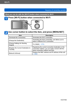 Page 196Wi-Fi
Sequence of connecting operationVQT4T08
- 196 -
What you can do with the [Wi-Fi] button when connected to Wi-Fi
Press [Wi-Fi] button when connected to Wi-Fi
Use cursor button to select the item, and press [MENU/SET]
Item Description
[Terminate the Connection] Terminates the Wi-Fi connection.
[Change the Destination] Terminates the Wi-Fi connection, and allows you to 
select a different Wi-Fi connection.
[Change Settings for Sending 
Images] For details (→214).
[Register the Current Destination to...