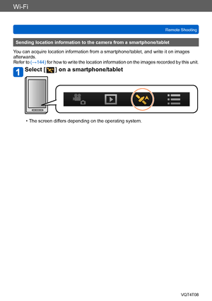 Page 201Wi-Fi
Remote ShootingVQT4T08
- 201 -
Sending location information to the camera from a smartphone/tablet
You can acquire location information from a smartphone/tablet, and write it on images 
afterwards.
Refer to  (→144) for how to write the location information on the images recorded by this unit.
Select [  ] on a smartphone/tablet
 • The screen differs depending on the operating system.    