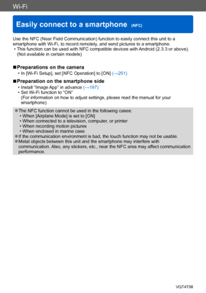 Page 202Wi-Fi
Easily connect to a smartphone  (NFC)VQT4T08
- 202 -
Use the NFC (Near Field Communication) function to easily connect this unit to a 
smartphone with Wi-Fi, to record remotely, and send pictures to a smartphone.
 • This function can be used with NFC compatible devices with Android (2.3.3 or above). (Not available in certain models)
 ■Preparations on the camera
 • In [Wi-Fi Setup], set [NFC Operation] to [ON]  (→251)
 ■Preparation on the smartphone side
 • Install “Image App” in advance (→197) •...