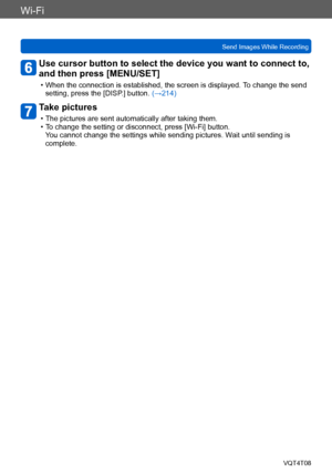 Page 213Wi-Fi
Send Images While RecordingVQT4T08
- 213 -
Use cursor button to select the device you want to connect to, 
and then press [MENU/SET]
 • When the connection is established, the screen is displayed. To change the send setting, press the [DISP .] button. (→214)
Take pictures
 • The pictures are sent automatically after taking them. • To change the setting or disconnect, press [Wi-Fi] button. 
Y
ou cannot change the settings while sending pictures. Wait until sending is 
complete.    