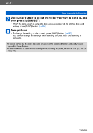 Page 216Wi-Fi
Send Images While RecordingVQT4T08
- 216 -
Use cursor button to select the folder you want to send to, and 
then press [MENU/SET]
 • When the connection is complete, the screen is displayed. To change the send setting, press [DISP .] button. (→214)
Take pictures
 • To change the setting or disconnect, press [Wi-Fi] button.  (→196)
You cannot change the settings while sending pictures. W ait until sending is 
complete.
 ●Folders sorted by the sent date are created in the specified folder , and...