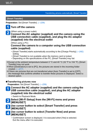 Page 240Wi-Fi
Transferring pictures automatically  [Smart Transfer]VQT4T08
- 240 -
[Smart Transfer]
Preparation: Set [Smart Transfer]. (→239)
Turn off the camera
(When using a power outlet)
Connect the AC adaptor (supplied) and the camera using the 
USB connection cable (supplied), and plug the AC adaptor 
(supplied) into the electrical outlet
(When using a PC)
Connect the camera to a computer using the USB connection 
cable (supplied)
 • [Smart Transfer] starts automatically according to the [Charge Priority]...