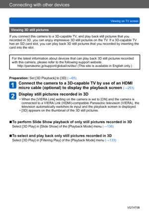 Page 257Connecting with other devices
Viewing on TV screenVQT4T08
- 257 -
Viewing 3D still pictures
If you connect this camera to a 3D-capable TV, and play back still pictures that you 
recorded in 3D, you can enjoy impressive 3D still pictures on the  TV. If a 3D-capable TV 
has an SD card slot, you can play back 3D still pictures that you recorded by inserting the 
card into the slot.
For the latest information about devices that can play back 3D still pictures recorded 
with this camera, please refer to the...