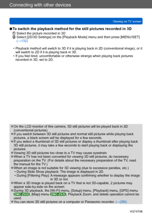 Page 258Connecting with other devices
Viewing on TV screenVQT4T08
- 258 -
 ●On the LCD monitor of this camera, 3D still pictures will be played back in 2D 
(conventional pictures).
 ●If you switch between 3D still pictures and normal still pictures while playing back 
pictures, a black screen will be displayed for a few seconds.
 ●If you select a thumbnail of 3D still pictures or display a thumbnail after playing back 
3D still pictures, it may take a few seconds to start playing back or displaying the...