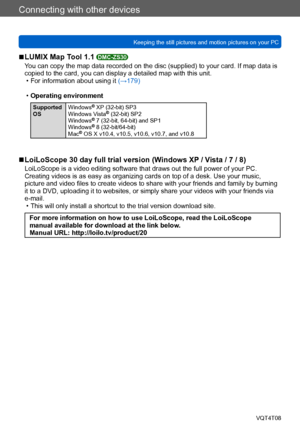 Page 262Connecting with other devices
Keeping the still pictures and motion pictures on your PCVQT4T08
- 262 -
 ■LUMIX Map Tool 1.1 DMC-ZS30
You can copy the map data recorded on the disc (supplied) to your card. If map data is 
copied to the card, you can display a detailed map with this unit.
 • For information about using it (→179)
 •Operating environment
Supported 
OS  Windows® XP (32-bit) SP3
Windows Vista® (32-bit) SP2
Windows® 7 (32-bit, 64-bit) and SP1
Windows® 8 (32-bit/64-bit)
Mac® OS X v10.4, v10.5,...