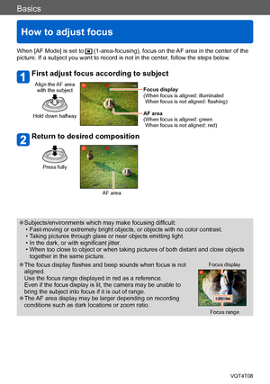 Page 31Basics
How to adjust focus
VQT4T08- 31 -
When [AF Mode] is set to  (1-area-focusing), focus on the AF area in the center of the 
picture. If a subject you want to record is not in the center, follow the steps below.
First adjust focus according to subject
Align the AF area 
with the subject
Hold down halfway
Focus display
( When focus is aligned: illuminated 
When focus is not aligned: flashing)
AF area
(
 When focus is aligned: green 
When focus is not aligned: red)
Return to desired composition
Press...