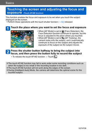 Page 33Basics
Touching the screen and adjusting the focus and 
exposure  
(Touch AF/AE function)VQT4T08
- 33 -
This function enables the focus and exposure to be set when you touch the subject 
displayed on the screen.
 • Perform these operations with the touch shutter function (→32) released.
Touch the place where you want to set the focus and exposure
 • When [AF Mode] is set to  (Face Detection), the 
Face Detection function continues to operate, but the 
focus is adjusted to the place where you touched.
 •...