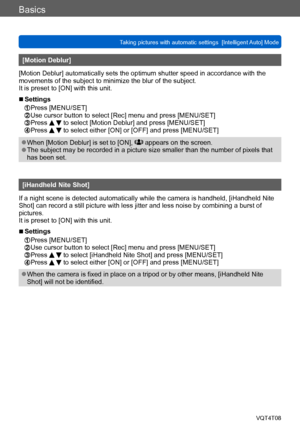 Page 36Basics
Taking pictures with automatic settings  [Intelligent Auto] Mode VQT4T08
- 36 -
[Motion Deblur]
[Motion Deblur] automatically sets the optimum shutter speed in accordance with the 
movements of the subject to minimize the blur of the subject.
It is preset to [ON] with this unit.
 ■Settings 
 Press [MENU/SET]   Use cursor button to select [Rec] menu and press [MENU/SET] Press   to select [Motion Deblur] and press [MENU/SET] Press   to select either [ON] or [OFF] and press [MENU/SET]
 ●When [Motion...