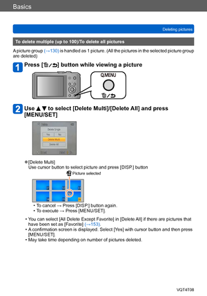 Page 53Basics
Deleting picturesVQT4T08
- 53 -
To delete multiple (up to 100)/To delete all pictures
A picture group  (→130) is handled as 1 picture. (All the pictures in the selected picture group 
are deleted)
Press [] button while viewing a picture 
Use   to select [Delete Multi]/[Delete All] and press 
[MENU/SET]
 ●[Delete Multi]
Use cursor button to select picture and press [DISP.] button
 Picture selected
 • To cancel → Press [DISP.] button again. • To execute → Press [MENU/SET].
 • You can select [All...