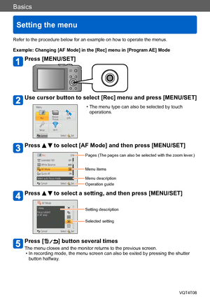 Page 54Basics
Setting the menu
VQT4T08- 54 -
Refer to the procedure below for an example on how to operate the menus.
Example: Changing [AF Mode] in the [Rec] menu in [Program AE] Mode
Press [MENU/SET]
Use cursor button to select [Rec] menu and press [MENU/SET]
 • The menu type can also be selected by touch operations.
Press   to select [AF Mode] and then press [MENU/SET]
Pages (The pages can also be selected with the zoom lever.)
Menu items
Menu description
Operation guide
Press   to select a setting, and then...