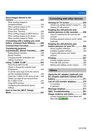 Page 7ContentsVQT4T08
- 7 -
Send Images Stored in the  
Camera ............................................... 224When sending images to  
smartphone/tablet ..................................... 224
When sending images to PC ..................... 227
When sending images to 

 
[Cloud Sync. Service]
 ................................ 229
When sending images to WEB Service .... 231
When sending images to AV device .......... 233
When sending images to Printer ............... 235
Connecting with a setting you used...