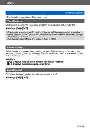 Page 61Basics
Using the [Setup] menuVQT4T08
- 61 -
 • For the setting procedures of the menu.  (→54)
[Video Rec Area]
Enables verification of the recordable area for a motion picture before recording.
 ■Settings: [ON] / [OFF]
 ●Recordable area displayed for motion pictures should be interpreted as a guideline. ●When using Extended optical zoom, the recordable area may not always be displayed 
for certain zoom ratios.
 ●For [Intelligent Auto] Mode, the setting is fixed to [OFF].
[Remaining Disp.]
Switch the...