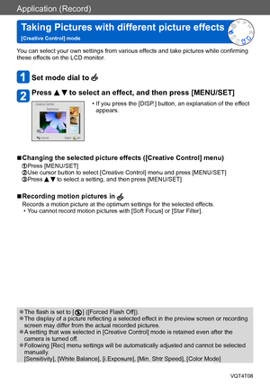 Page 85Application (Record)
Taking Pictures with different picture effects  
[Creative Control] modeVQT4T08
- 85 -
You can select your own settings from various effects and take pictures while confirming 
these effects on the LCD monitor.
Set mode dial to 
Press   to select an effect, and then press [MENU/SET]
 • If you press the [DISP.] button, an explanation of the effect appears.
 ■Changing the selected picture effects ([Creative Control] menu)
 Press [MENU/SET]  Use cursor button to select [Creative...