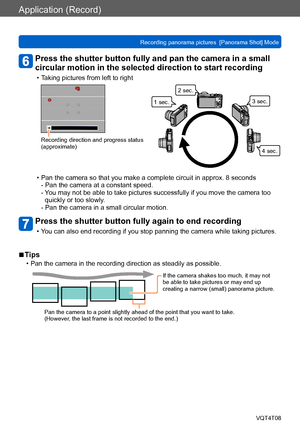 Page 93Application (Record)
Recording panorama pictures  [Panorama Shot] ModeVQT4T08
- 93 -
Press the shutter button fully and pan the camera in a small 
circular motion in the selected direction to start recording
 • Taking pictures from left to right
Recording direction and progress status 
(approximate)
1 sec.2 sec.
3 sec.
4 sec.
 • Pan the camera so that you make a complete circuit in approx. 8 seconds- Pan the camera at a constant speed. 
- 
 You may not be able to take pictures successfully if you move...