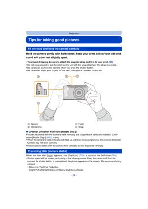 Page 24- 24 -
Preparation
Tips for taking good pictures
Hold the camera gently with both hands, keep your arms still at your side and 
stand with your feet slightly apart.
•To prevent dropping, be sure to attach the supplied strap and fit it to your wrist. (P8)
•Do not swing around or pull forcefully on the unit with the strap attached. The strap may break.•Be careful not to move the camera when you press the shutter button.•Be careful not to put your fingers on the flash, microphone, speaker or lens etc....